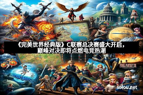 《完美世界经典版》C联赛总决赛盛大开启，巅峰对决即将点燃电竞热潮