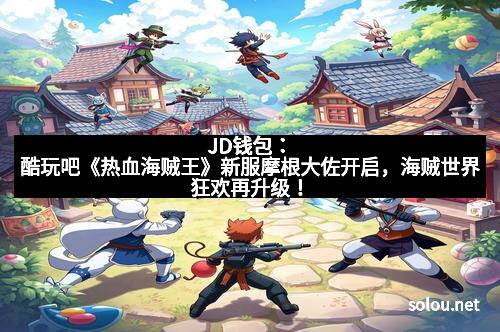 JD钱包：酷玩吧《热血海贼王》新服摩根大佐开启，海贼世界狂欢再升级！