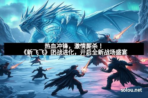 热血冲锋，激情厮杀！《新飞飞》团战进化，开启全新战场盛宴