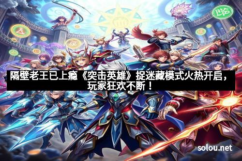 隔壁老王已上瘾《突击英雄》捉迷藏模式火热开启，玩家狂欢不断！